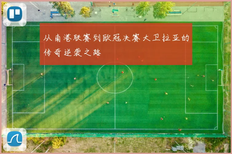从南港联赛到欧冠决赛大卫拉亚的传奇逆袭之路