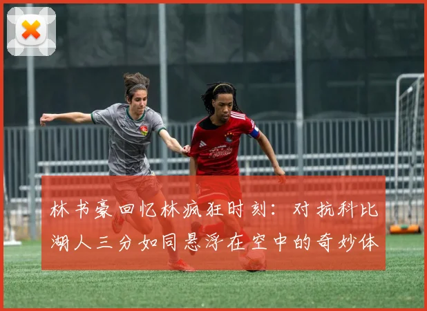 林书豪回忆林疯狂时刻：对抗科比湖人三分如同悬浮在空中的奇妙体验