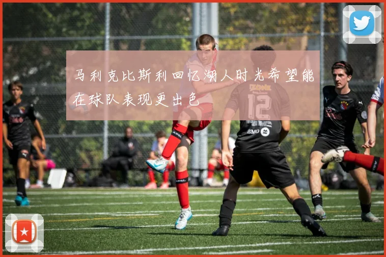 马利克比斯利回忆湖人时光希望能在球队表现更出色