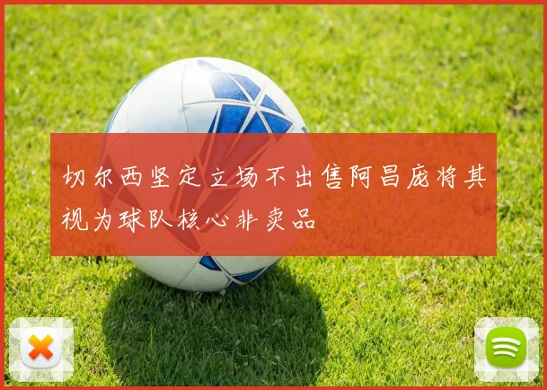 切尔西坚定立场不出售阿昌庞将其视为球队核心非卖品
