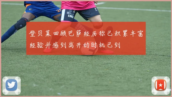 登贝莱回顾巴萨经历称已积累丰富经验并感到离开的时机已到