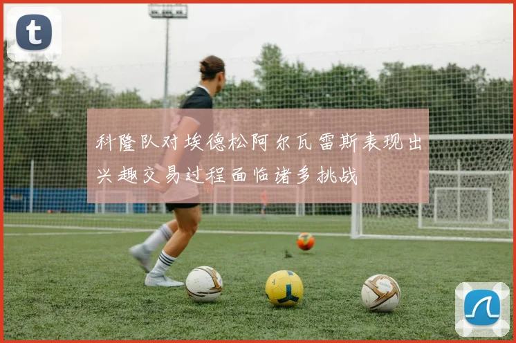 科隆队对埃德松阿尔瓦雷斯表现出兴趣交易过程面临诸多挑战