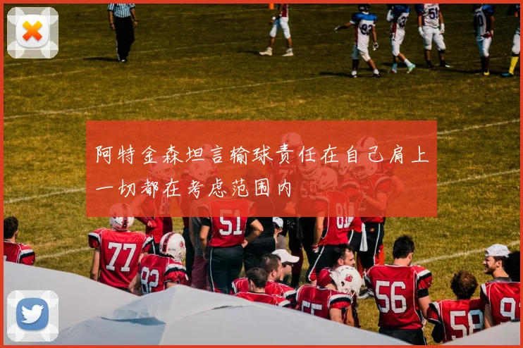 阿特金森坦言输球责任在自己肩上一切都在考虑范围内