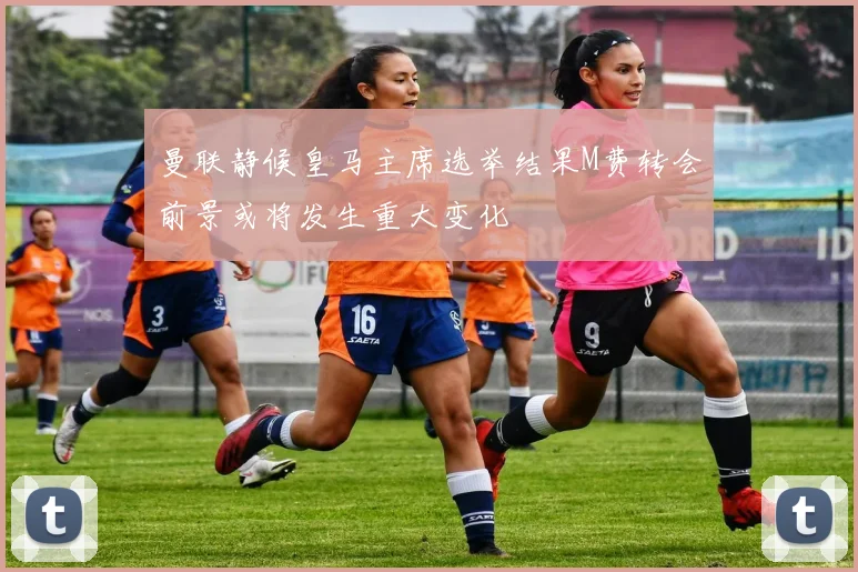曼联静候皇马主席选举结果M费转会前景或将发生重大变化