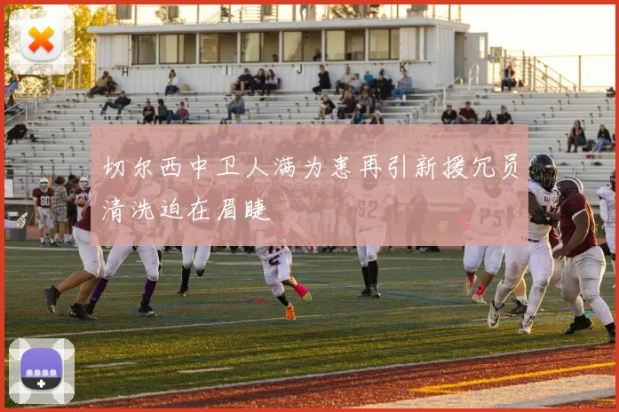 切尔西中卫人满为患再引新援冗员清洗迫在眉睫