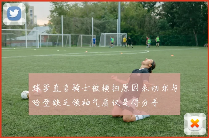 球爹直言骑士被横扫原因米切尔与哈登缺乏领袖气质仅是得分手
