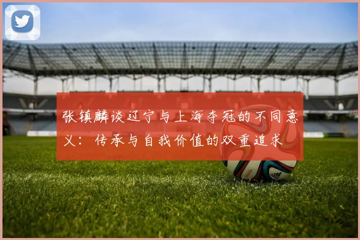张镇麟谈辽宁与上海夺冠的不同意义：传承与自我价值的双重追求