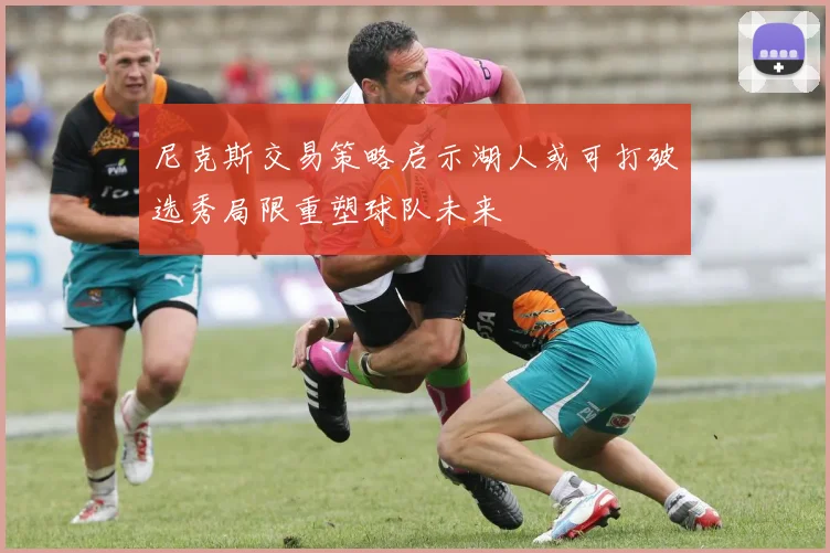 尼克斯交易策略启示湖人或可打破选秀局限重塑球队未来