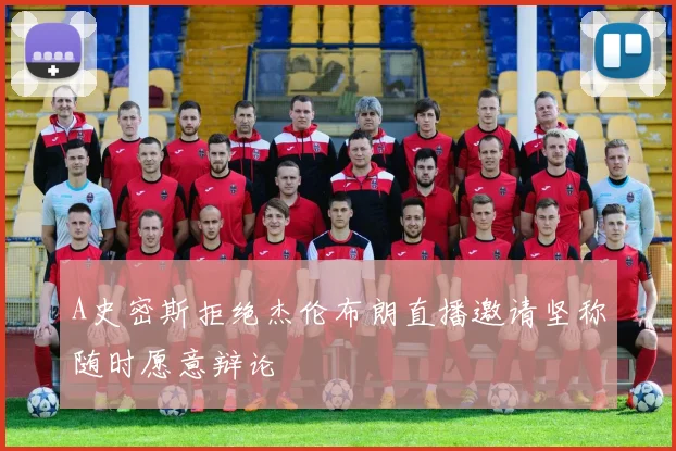 A史密斯拒绝杰伦布朗直播邀请坚称随时愿意辩论