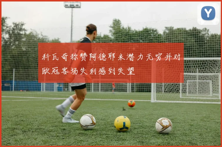 科瓦奇称赞阿德耶米潜力无穷并对欧冠客场失利感到失望