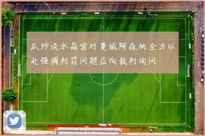瓜帅谈水晶宫对曼城阿森纳全力以赴强调判罚问题应向裁判询问