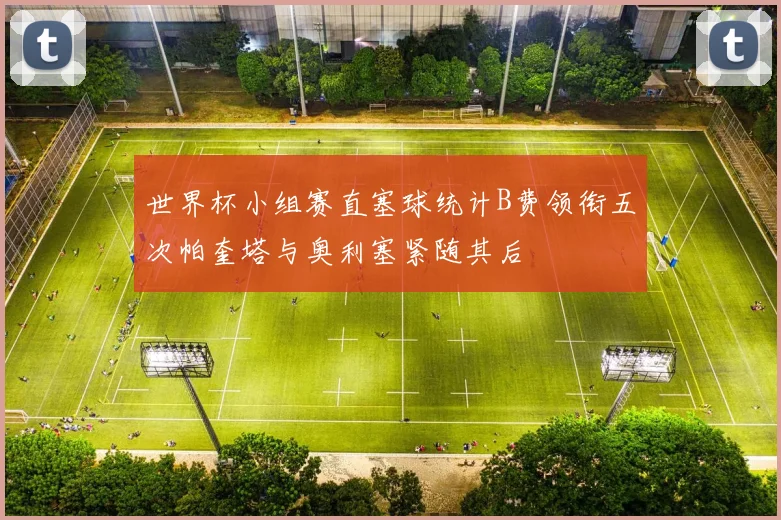 世界杯小组赛直塞球统计B费领衔五次帕奎塔与奥利塞紧随其后