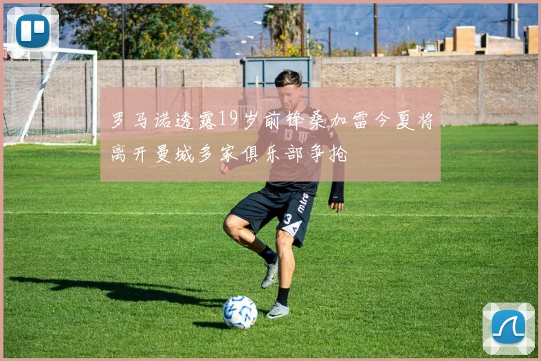 罗马诺透露19岁前锋桑加雷今夏将离开曼城多家俱乐部争抢